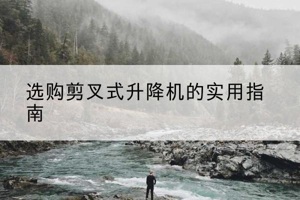 英德剪叉式升降机怎么选-选购剪叉式升降机的实用指南
