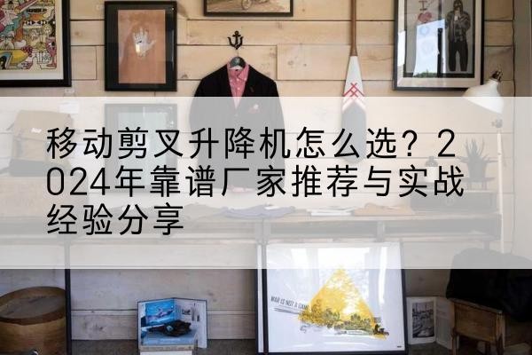 英德升降平台厂家推荐-移动剪叉升降机怎么选？2024年靠谱厂家推荐与实战经验分享