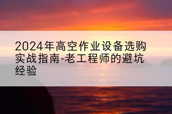 英德高空作业升降机厂家推荐-2024年高空作业设备选购实战指南-老工程师的避坑经验