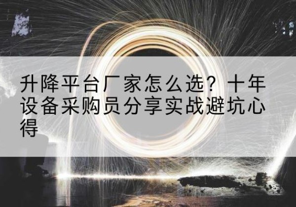 英德升降平台厂家-怎么选？十年设备采购员分享实战避坑心得