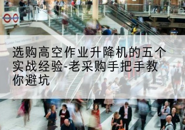 英德高空作业升降机厂家-选购高空作业升降机的五个实战经验-老采购手把手教你避坑