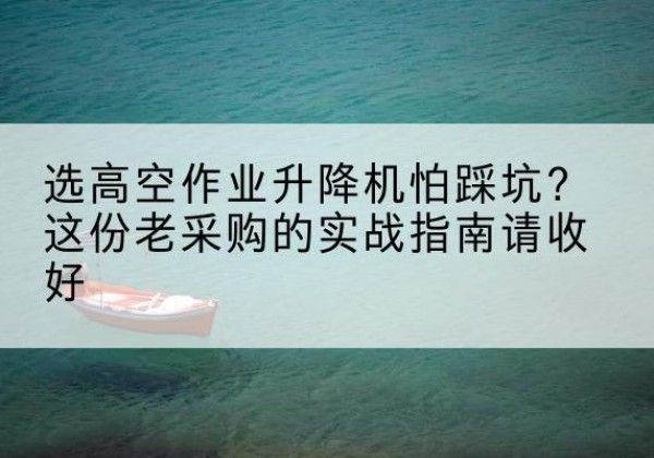英德高空作业升降机厂家推荐-选高空作业升降机怕踩坑？这份老采购的实战指南请收好