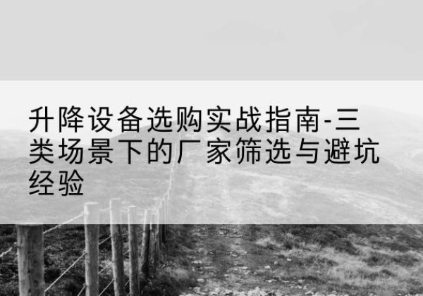 英德移动式升降机厂家推荐-升降设备选购实战指南-三类场景下的厂家筛选与避坑经验