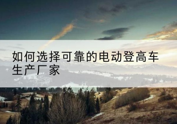 英德电动登高车厂家-如何选择可靠的电动登高车生产厂家