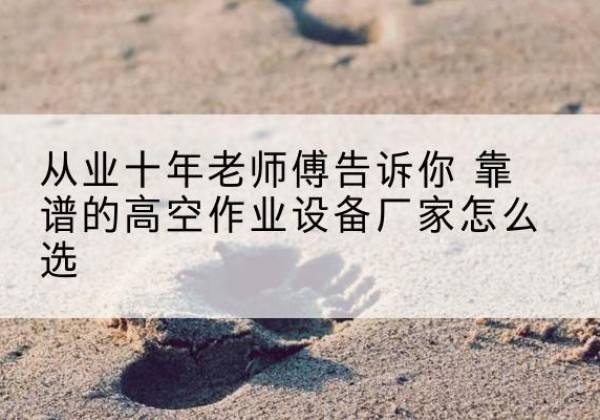 英德高空作业升降机厂家推荐-从业十年老师傅告诉你 靠谱的高空作业设备厂家怎么选