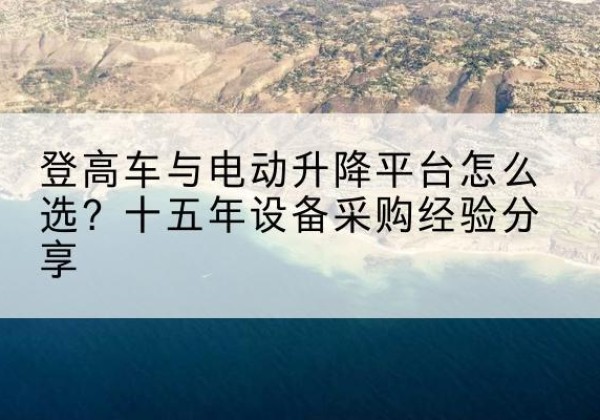 英德登高车厂家厂家-登高车与电动升降平台怎么选？十五年设备采购经验分享