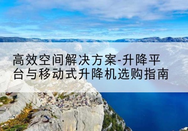 英德升降平台厂家-*空间解决方案-升降平台与移动式升降机选购指南