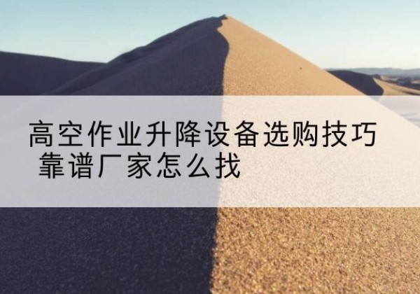 英德电动升降平台厂家推荐-高空作业升降设备选购技巧 靠谱厂家怎么找